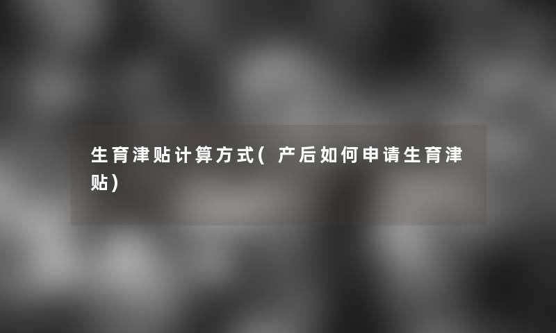 生育津贴计算方式(产后如何申请生育津贴)