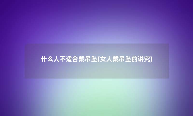 什么人不适合戴吊坠(女人戴吊坠的讲究)