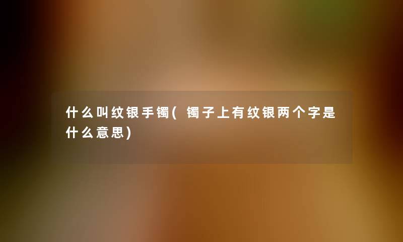 什么叫纹银手镯(镯子上有纹银两个字是什么意思)