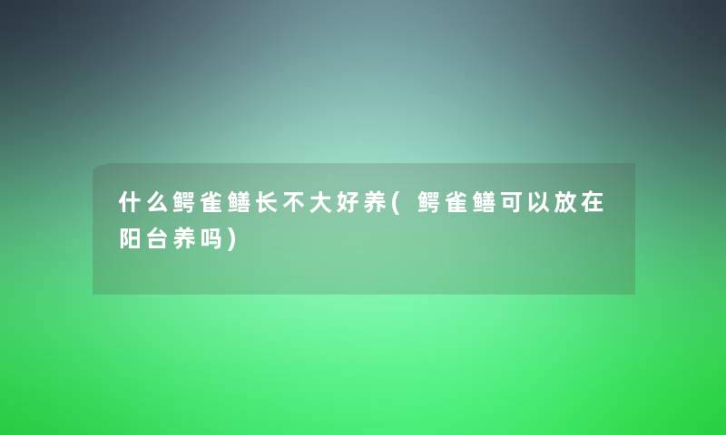 什么鳄雀鳝长不大好养(鳄雀鳝可以放在阳台养吗)