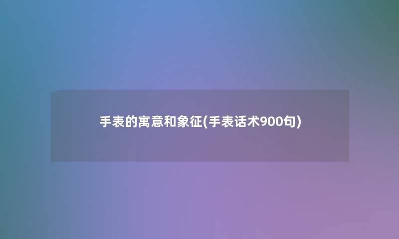 手表的寓意和象征(手表话术900句)