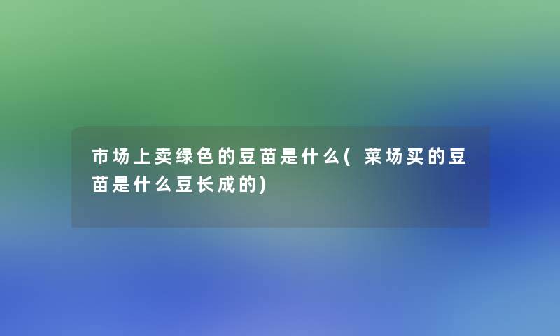 市场上卖绿色的豆苗是什么(菜场买的豆苗是什么豆长成的)