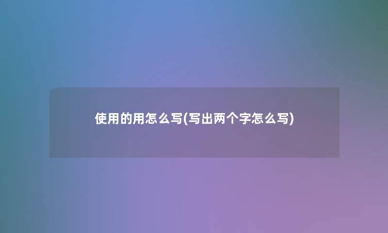 使用的用怎么写(写出两个字怎么写)