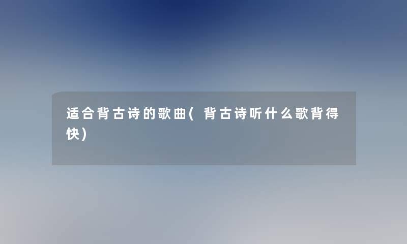 适合背古诗的歌曲(背古诗听什么歌背得快)