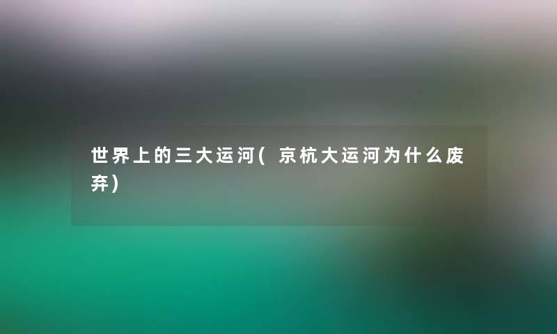 世界上的三大运河(京杭大运河为什么废弃)