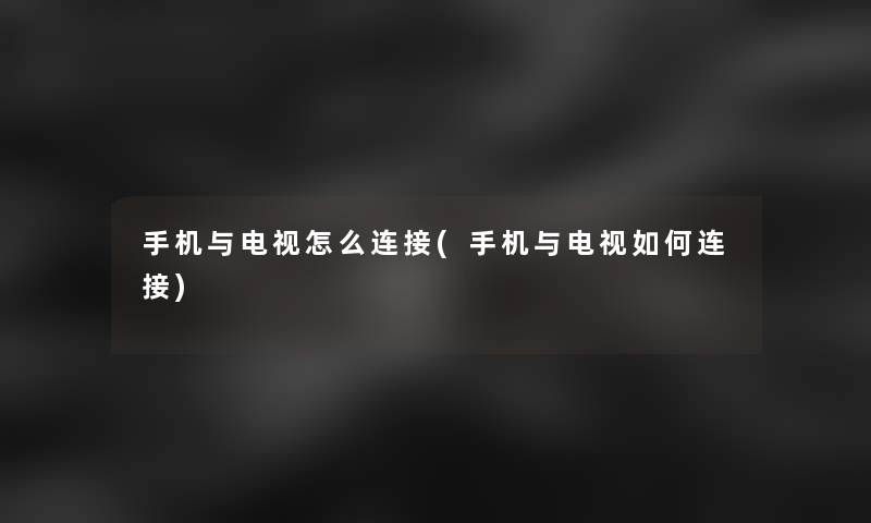 手机与电视怎么连接(手机与电视如何连接)