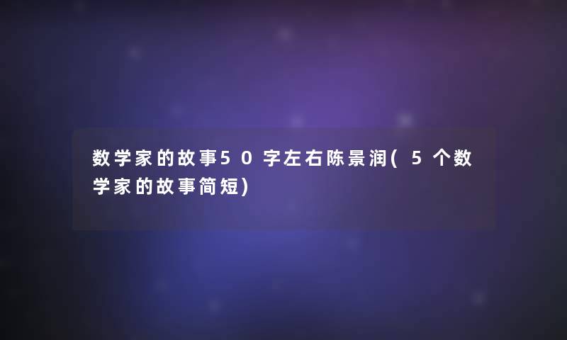 数学家的故事50字左右陈景润(5个数学家的故事简短)