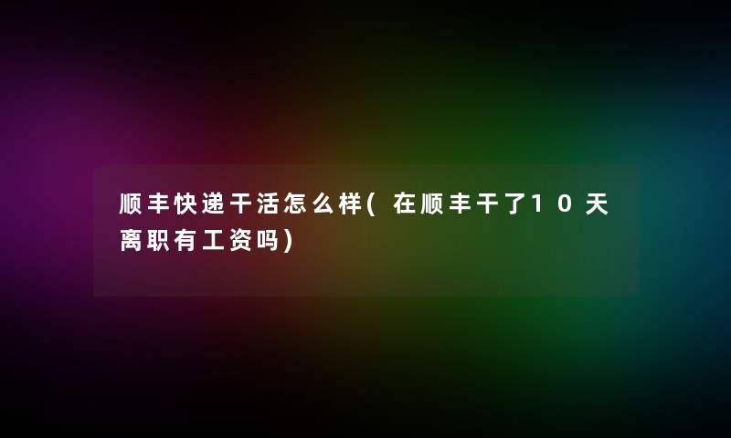 顺丰快递干活怎么样(在顺丰干了10天离职有工资吗)