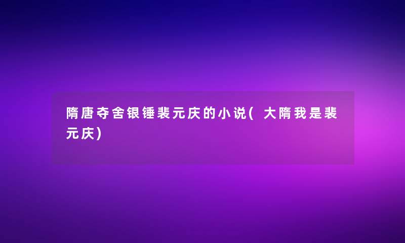 隋唐夺舍银锤裴元庆的小说(大隋我是裴元庆)