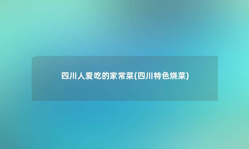 四川人爱吃的家常菜(四川特色烧菜)