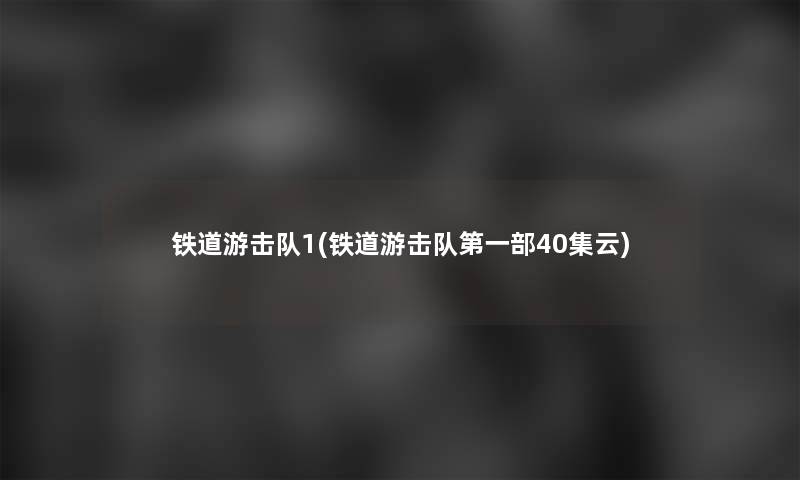 铁道游击队1(铁道游击队第一部40集云)