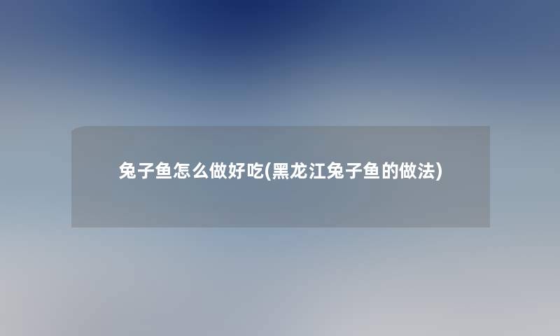 兔子鱼怎么做好吃(黑龙江兔子鱼的做法)