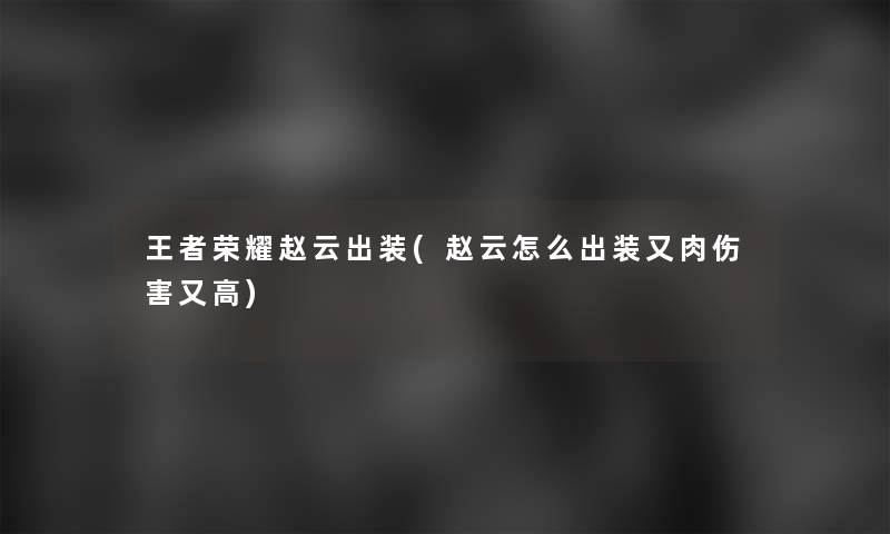 王者荣耀赵云出装(赵云怎么出装又肉伤害又高)