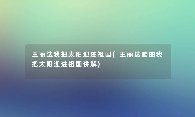 王丽达我把太阳迎进祖国(王丽达歌曲我把太阳迎进祖国讲解)