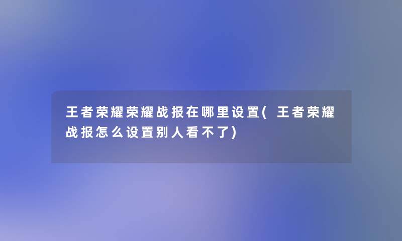 王者荣耀荣耀战报在哪里设置(王者荣耀战报怎么设置别人看不了)