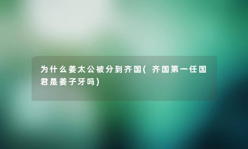 为什么姜太公被分到齐国(齐国第一任国君是姜子牙吗)