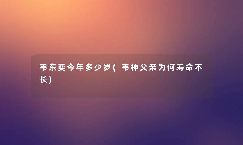 韦东奕今年多少岁(韦神父亲为何寿命不长)