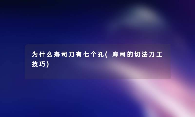 为什么寿司刀有七个孔(寿司的切法刀工技巧)