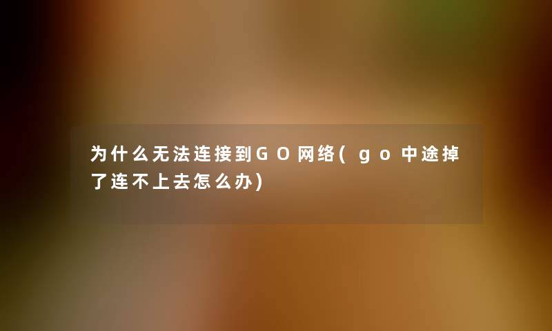 为什么无法连接到GO网络(go中途掉了连不上去怎么办)