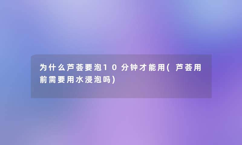 为什么芦荟要泡10分钟才能用(芦荟用前需要用水浸泡吗)