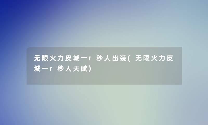 无限火力皮城一r秒人出装(无限火力皮城一r秒人天赋)