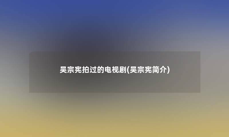 吴宗宪拍过的电视剧(吴宗宪简介)