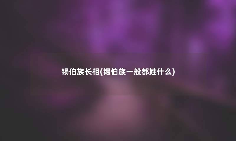 锡伯族长相(锡伯族一般都姓什么)