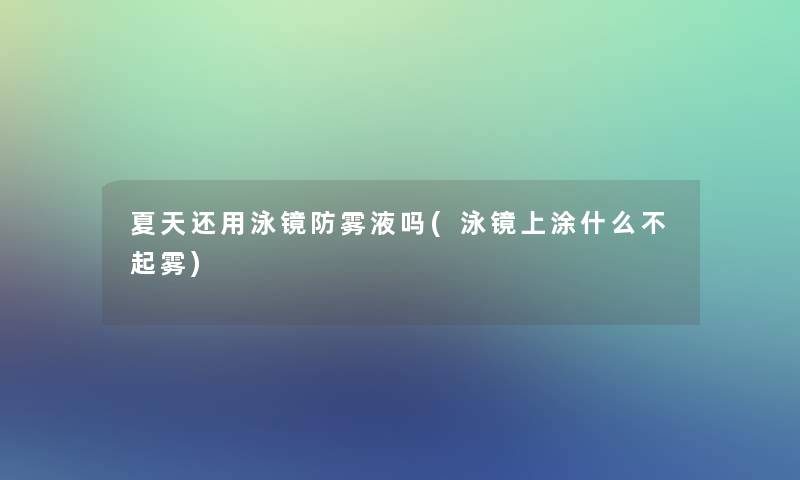 夏天还用泳镜防雾液吗(泳镜上涂什么不起雾)