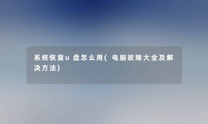 系统恢复u盘怎么用(电脑故障大全及解决方法)