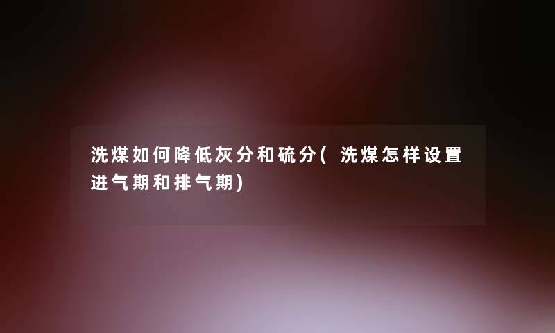 洗煤如何降低灰分和硫分(洗煤怎样设置进气期和排气期)