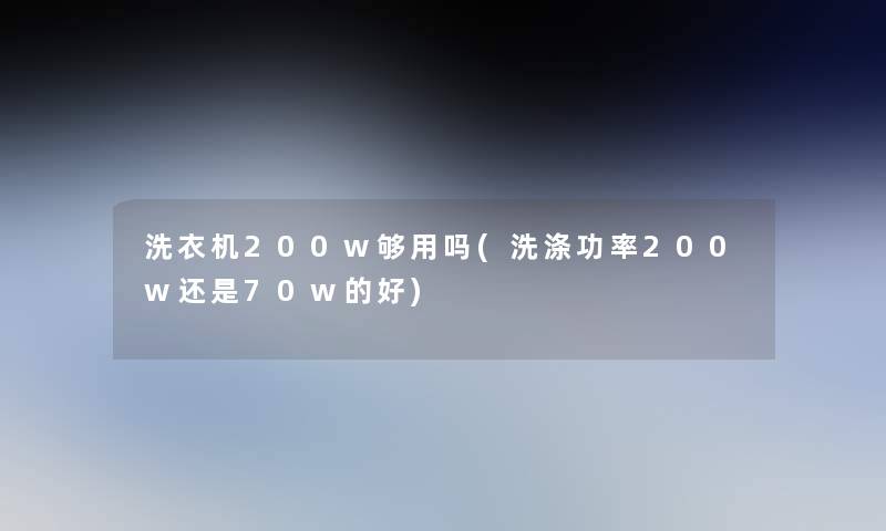 洗衣机200w够用吗(洗涤功率200w还是70w的好)