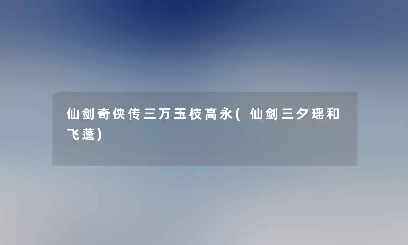 仙剑奇侠传三万玉枝高永(仙剑三夕瑶和飞蓬)