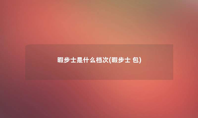 暇步士是什么档次(暇步士 包)