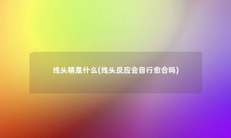 线头精是什么(线头反应会自行愈合吗)