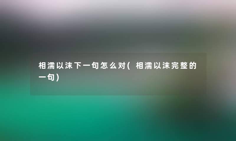 相濡以沫下一句怎么对(相濡以沫完整的一句)