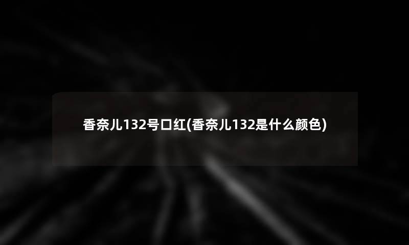 香奈儿132号口红(香奈儿132是什么颜色)