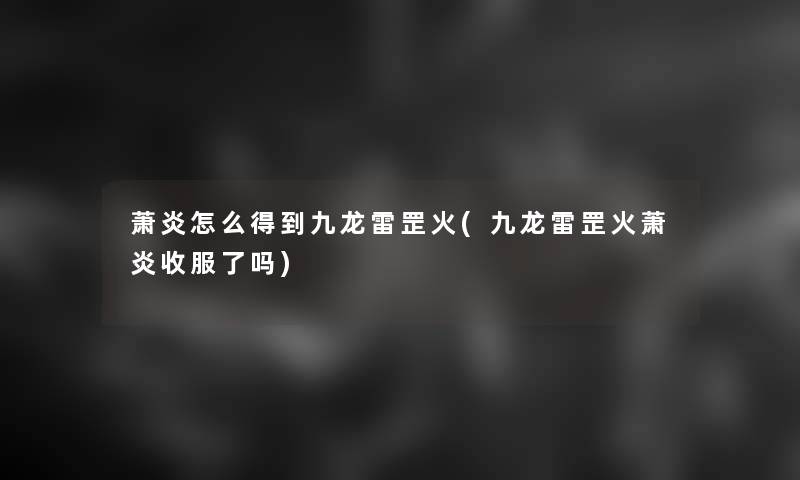 萧炎怎么得到九龙雷罡火(九龙雷罡火萧炎收服了吗)