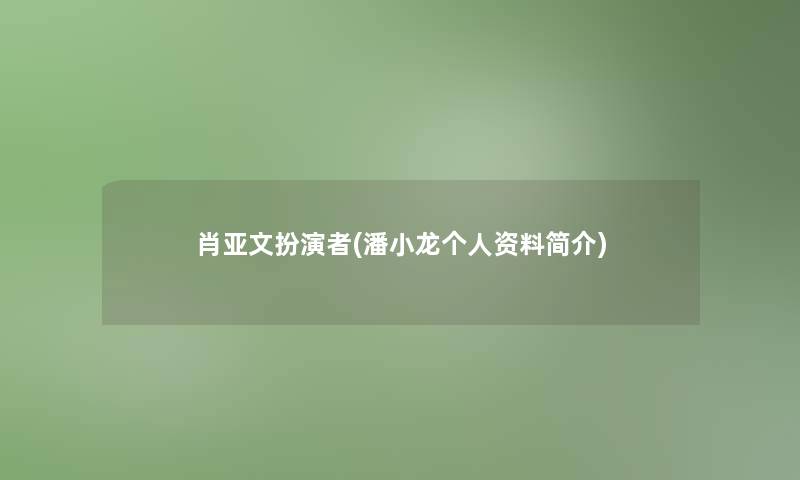 肖亚文扮演者(潘小龙个人资料简介)