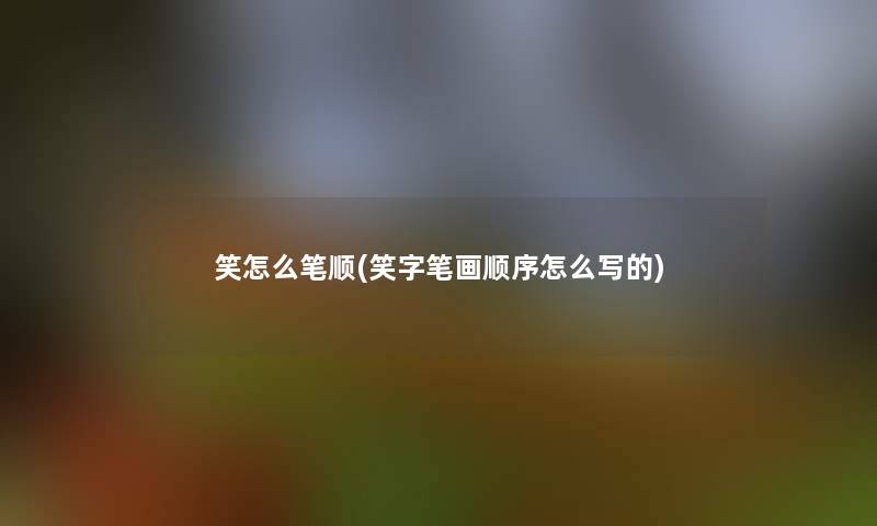 笑怎么笔顺(笑字笔画顺序怎么写的)