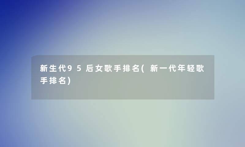 新生代95后女歌手推荐(新一代年轻歌手推荐)