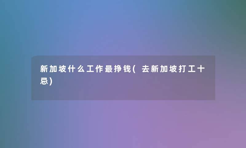 新加坡什么工作挣钱(去新加坡打工十忌)