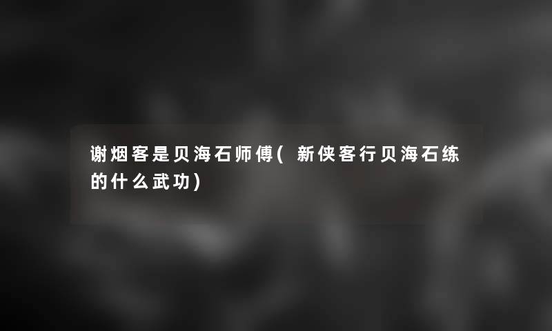 谢烟客是贝海石师傅(新侠客行贝海石练的什么武功)